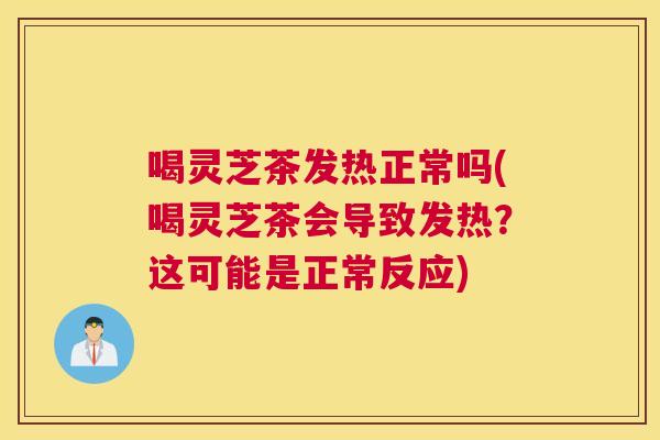 喝灵芝茶发热正常吗(喝灵芝茶会导致发热？这可能是正常反应)