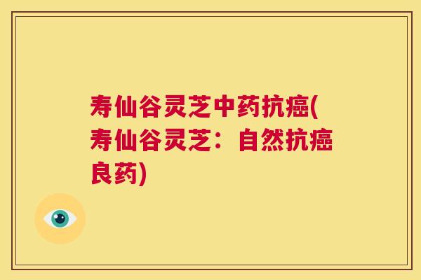 寿仙谷灵芝抗(寿仙谷灵芝：自然抗良药)