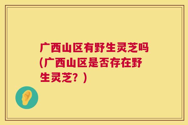 广西山区有野生灵芝吗(广西山区是否存在野生灵芝？)