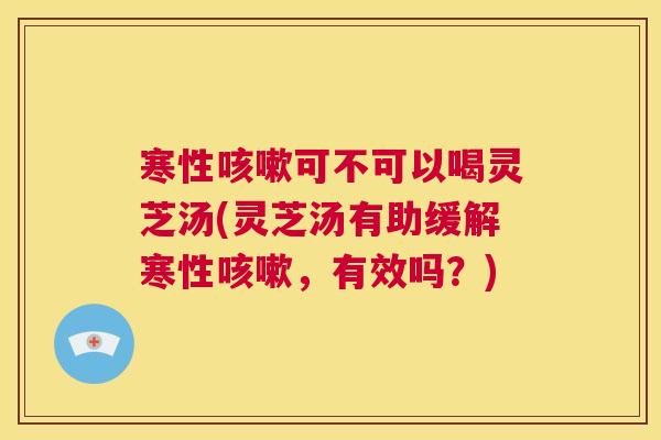寒性可不可以喝灵芝汤(灵芝汤有助缓解寒性，有效吗？)