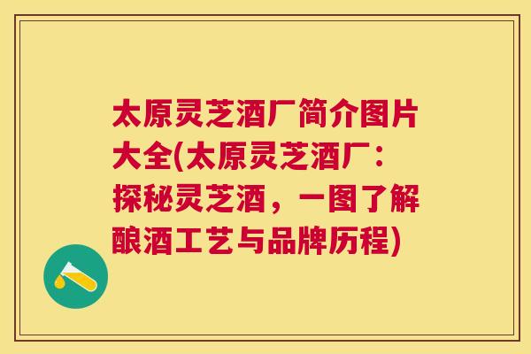 太原灵芝酒厂简介图片大全(太原灵芝酒厂：探秘灵芝酒，一图了解酿酒工艺与品牌历程)