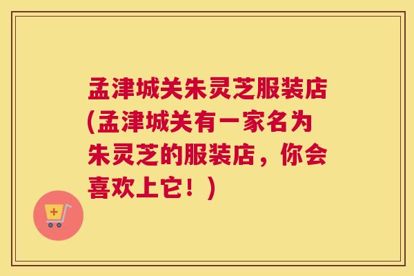 孟津城关朱灵芝服装店(孟津城关有一家名为朱灵芝的服装店，你会喜欢上它！)