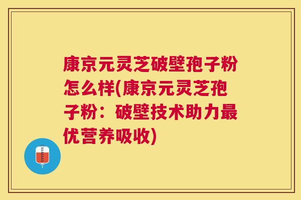 康京元灵芝破壁孢子粉怎么样(康京元灵芝孢子粉：破壁技术助力优营养吸收)