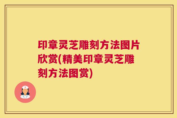印章灵芝雕刻方法图片欣赏(精美印章灵芝雕刻方法图赏)