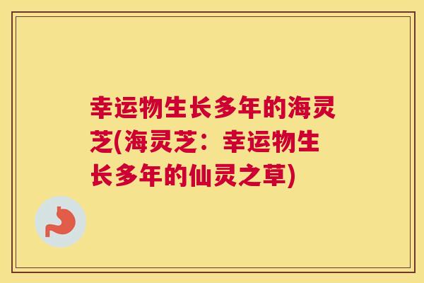 幸运物生长多年的海灵芝(海灵芝：幸运物生长多年的仙灵之草)