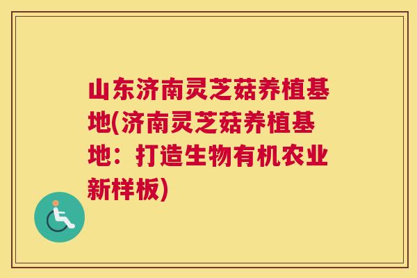 山东济南灵芝菇养植基地(济南灵芝菇养植基地：打造生物有机农业新样板)