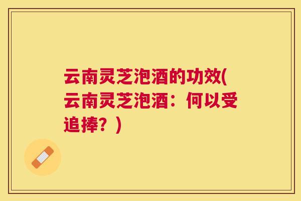 云南灵芝泡酒的功效(云南灵芝泡酒：何以受追捧？)