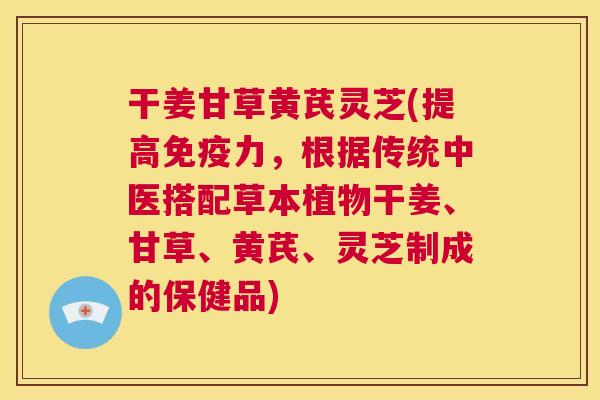 干姜甘草黄芪灵芝(提高免疫力，根据传统中医搭配草本植物干姜、甘草、黄芪、灵芝制成的保健品)