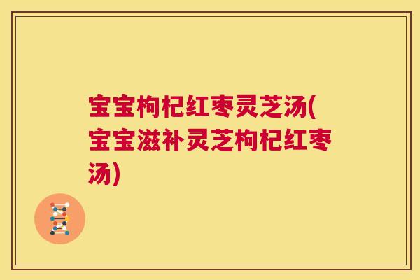 宝宝枸杞红枣灵芝汤(宝宝滋补灵芝枸杞红枣汤)
