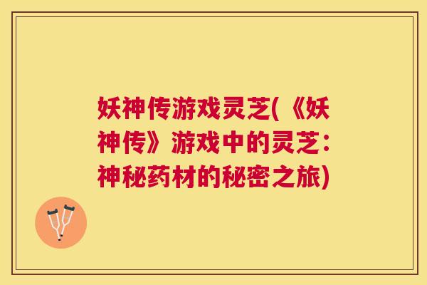 妖神传游戏灵芝(《妖神传》游戏中的灵芝：神秘药材的秘密之旅)