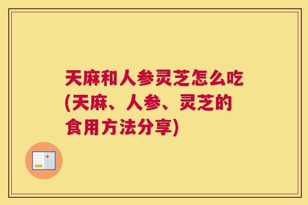 天麻和人参灵芝怎么吃(天麻、人参、灵芝的食用方法分享)