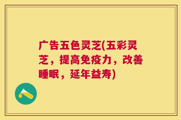 广告五色灵芝(五彩灵芝，提高免疫力，改善，延年益寿)