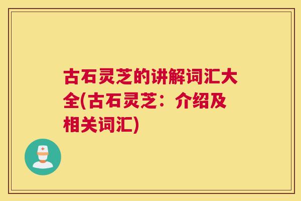 古石灵芝的讲解词汇大全(古石灵芝：介绍及相关词汇)