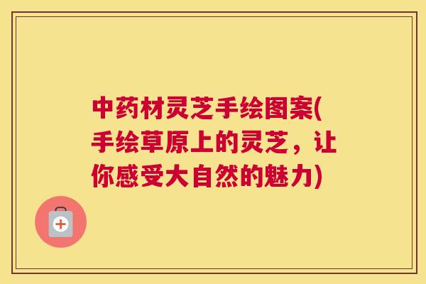 材灵芝手绘图案(手绘草原上的灵芝，让你感受大自然的魅力)