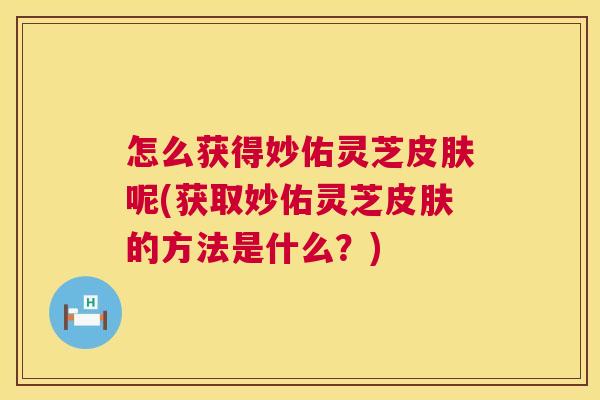 怎么获得妙佑灵芝呢(获取妙佑灵芝的方法是什么？)