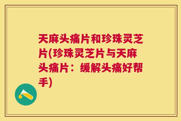 天麻头痛片和珍珠灵芝片(珍珠灵芝片与天麻头痛片：缓解头痛好帮手)