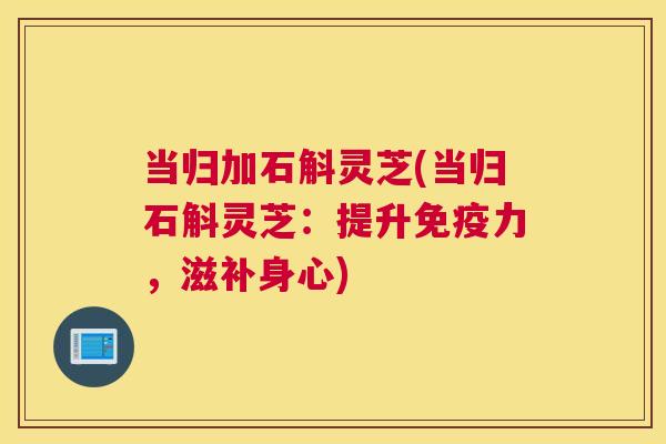 当归加石斛灵芝(当归石斛灵芝：提升免疫力，滋补身心)