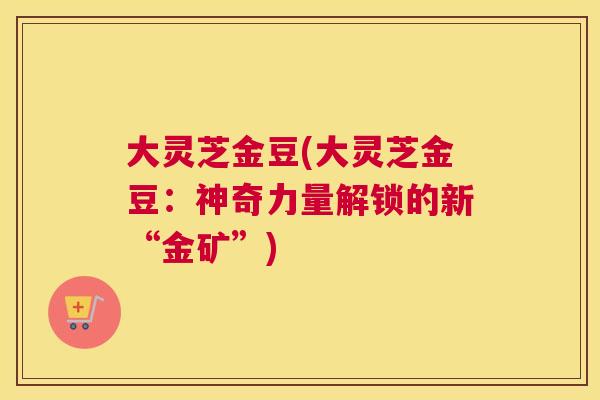 大灵芝金豆(大灵芝金豆：神奇力量解锁的新“金矿”)