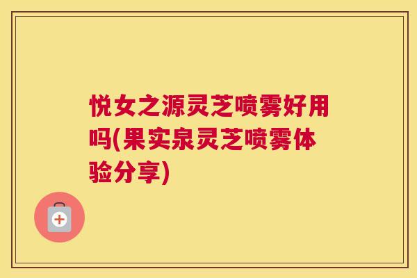 悦女之源灵芝喷雾好用吗(果实泉灵芝喷雾体验分享)