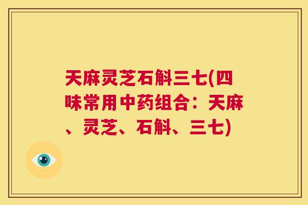 天麻灵芝石斛三七(四味常用组合：天麻、灵芝、石斛、三七)