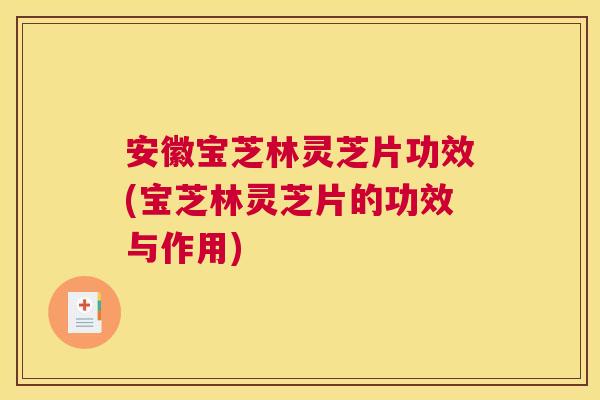 安徽宝芝林灵芝片功效(宝芝林灵芝片的功效与作用)