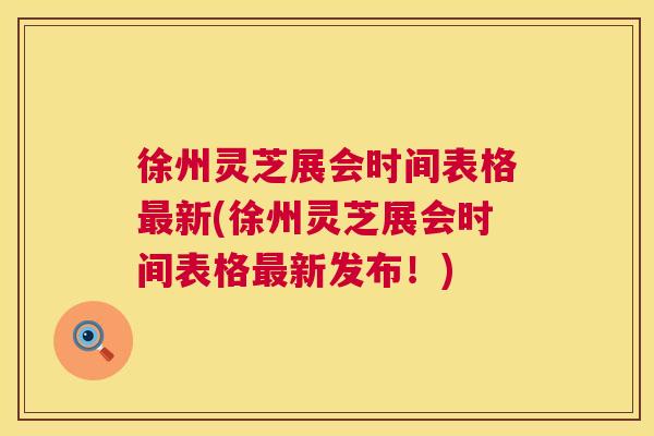 徐州灵芝展会时间表格新(徐州灵芝展会时间表格新发布！)