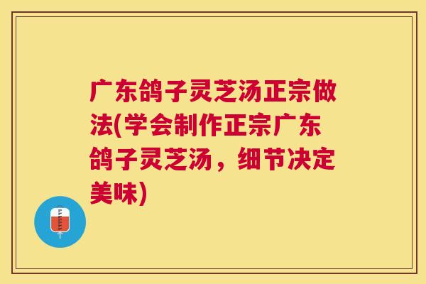 广东鸽子灵芝汤正宗做法(学会制作正宗广东鸽子灵芝汤，细节决定美味)