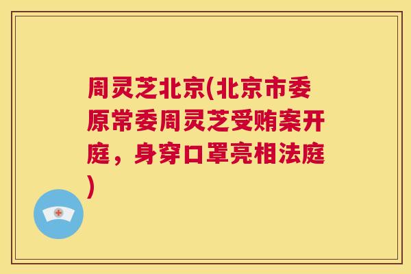 周灵芝北京(北京市委原常委周灵芝受贿案开庭，身穿口罩亮相法庭)