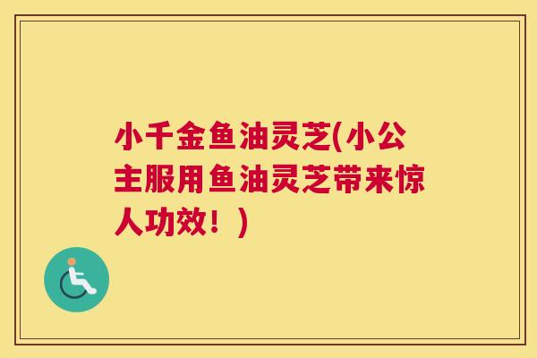 小千金鱼油灵芝(小公主服用鱼油灵芝带来惊人功效！)