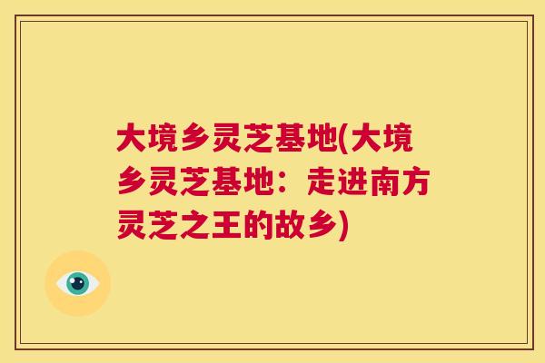 大境乡灵芝基地(大境乡灵芝基地：走进南方灵芝之王的故乡)