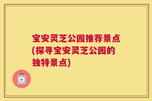 宝安灵芝公园推荐景点(探寻宝安灵芝公园的独特景点)