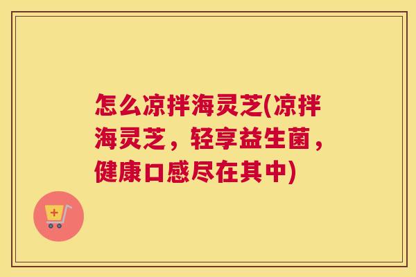怎么凉拌海灵芝(凉拌海灵芝，轻享益生菌，健康口感尽在其中)