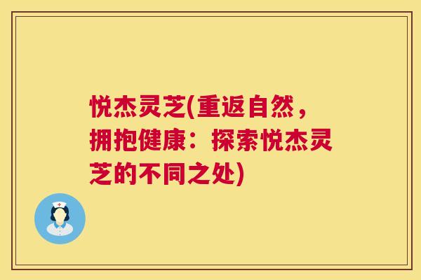 悦杰灵芝(重返自然，拥抱健康：探索悦杰灵芝的不同之处)