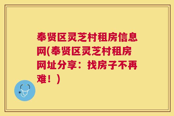 奉贤区灵芝村租房信息网(奉贤区灵芝村租房网址分享：找房子不再难！)