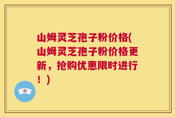 山姆灵芝孢子粉价格(山姆灵芝孢子粉价格更新，抢购优惠限时进行！)
