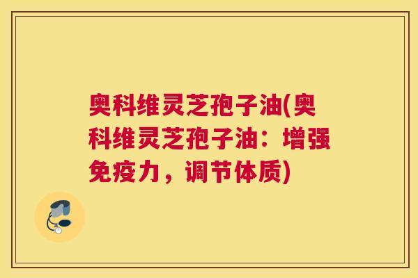 奥科维灵芝孢子油(奥科维灵芝孢子油：增强免疫力，调节体质)
