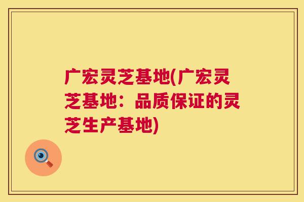 广宏灵芝基地(广宏灵芝基地：品质保证的灵芝生产基地)
