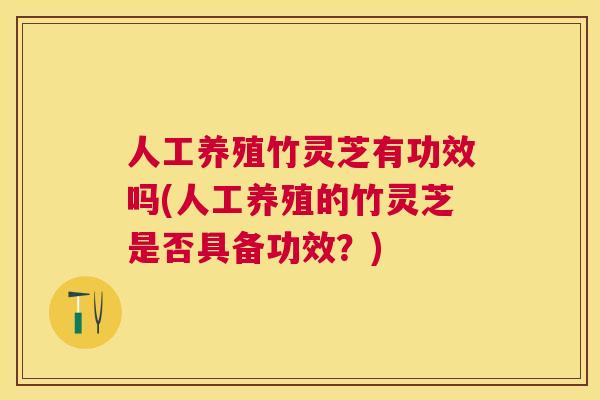 人工养殖竹灵芝有功效吗(人工养殖的竹灵芝是否具备功效？)