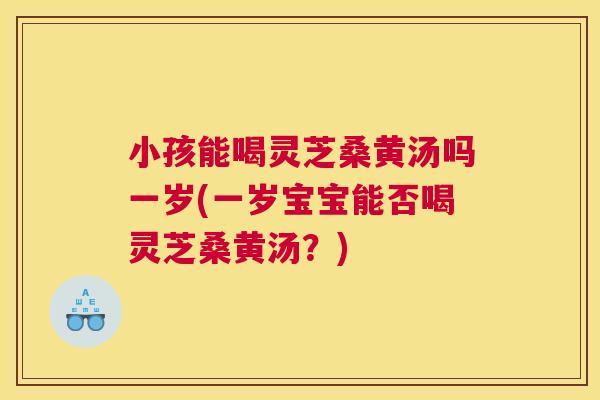 小孩能喝灵芝桑黄汤吗一岁(一岁宝宝能否喝灵芝桑黄汤？)