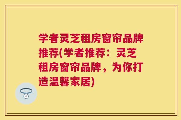 学者灵芝租房窗帘品牌推荐(学者推荐：灵芝租房窗帘品牌，为你打造温馨家居)