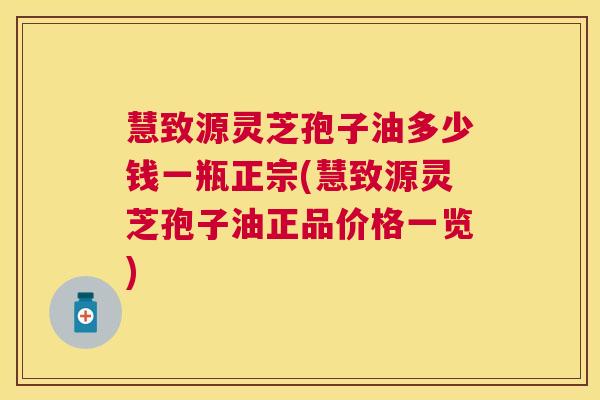 慧致源灵芝孢子油多少钱一瓶正宗(慧致源灵芝孢子油正品价格一览)