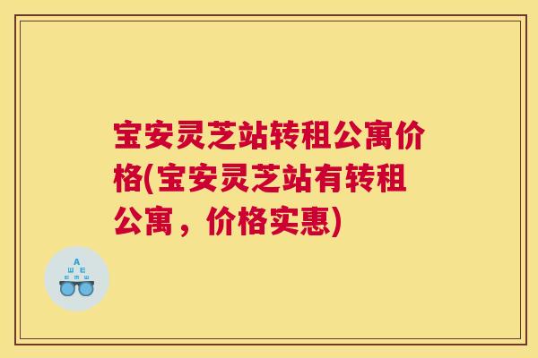 宝安灵芝站转租公寓价格(宝安灵芝站有转租公寓，价格实惠)