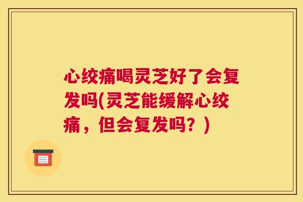 喝灵芝好了会复发吗(灵芝能缓解，但会复发吗？)