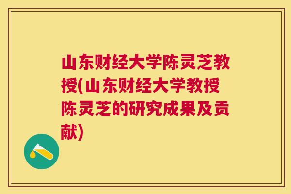 山东财经大学陈灵芝教授(山东财经大学教授陈灵芝的研究成果及贡献)