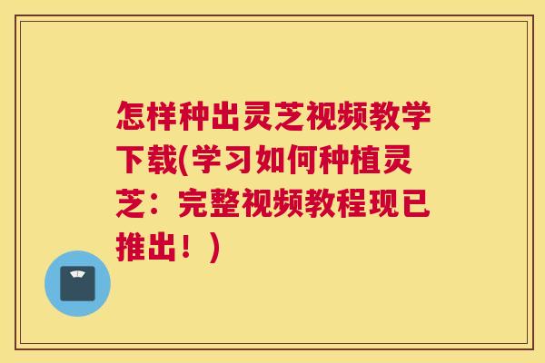 怎样种出灵芝视频教学下载(学习如何种植灵芝：完整视频教程现已推出！)