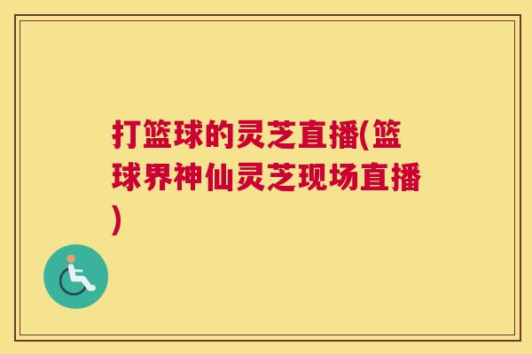 打篮球的灵芝直播(篮球界神仙灵芝现场直播)