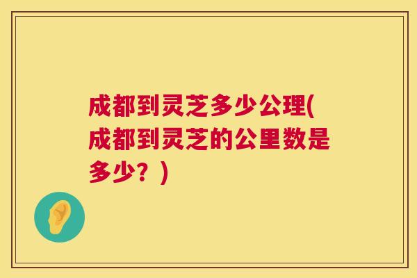成都到灵芝多少公理(成都到灵芝的公里数是多少？)