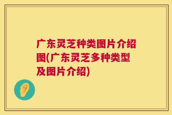 广东灵芝种类图片介绍图(广东灵芝多种类型及图片介绍)