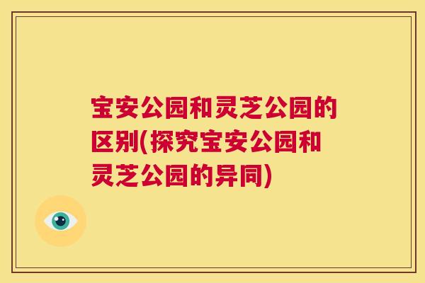 宝安公园和灵芝公园的区别(探究宝安公园和灵芝公园的异同)