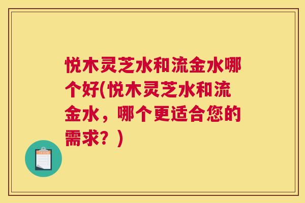 悦木灵芝水和流金水哪个好(悦木灵芝水和流金水，哪个更适合您的需求？)